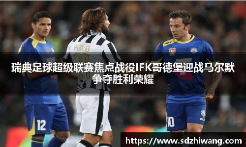 瑞典足球超级联赛焦点战役IFK哥德堡迎战马尔默争夺胜利荣耀
